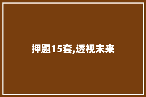 押题15套,透视未来，把握机遇_介绍热门考试趋势及备考步骤_押题15套