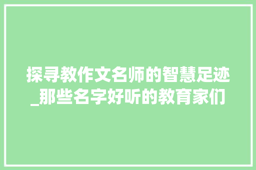 探寻教作文名师的智慧足迹_那些名字好听的教育家们