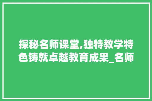 探秘名师课堂,独特教学特色铸就卓越教育成果_名师上课特色
