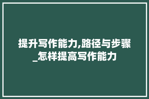 提升写作能力,路径与步骤_怎样提高写作能力