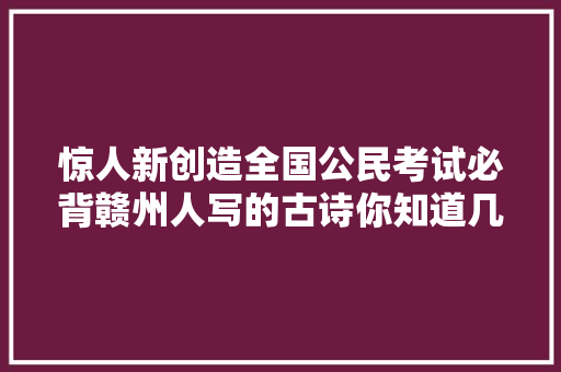 惊人新创造全国公民考试必背赣州人写的古诗你知道几首