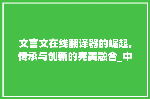 文言文在线翻译器的崛起,传承与创新的完美融合_中文翻译文言文在线翻译器