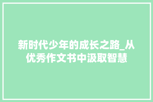 新时代少年的成长之路_从优秀作文书中汲取智慧