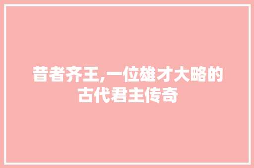 昔者齐王,一位雄才大略的古代君主传奇