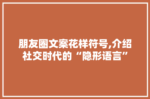 朋友圈文案花样符号,介绍社交时代的“隐形语言”