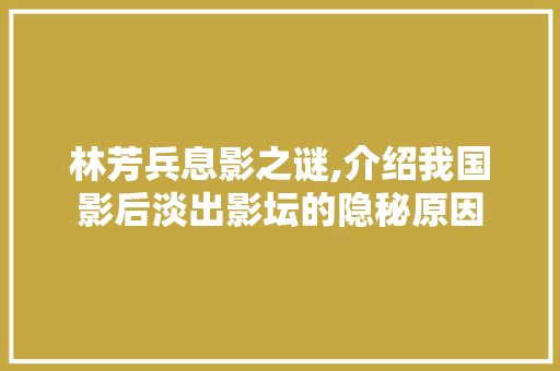 林芳兵息影之谜,介绍我国影后淡出影坛的隐秘原因
