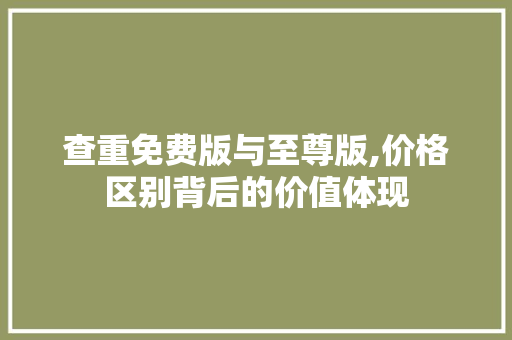 查重免费版与至尊版,价格区别背后的价值体现