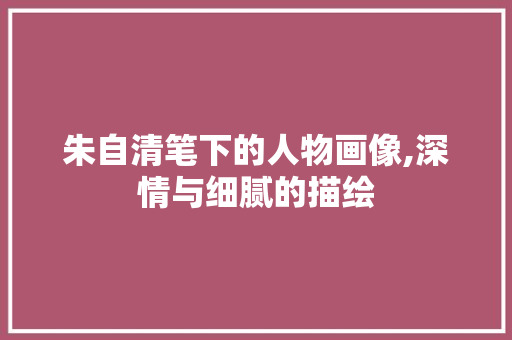 朱自清笔下的人物画像,深情与细腻的描绘