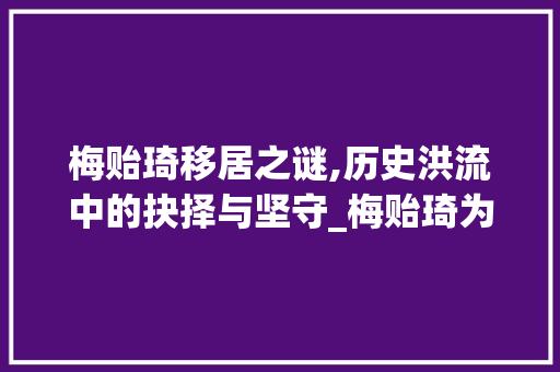 梅贻琦移居之谜,历史洪流中的抉择与坚守_梅贻琦为何移居