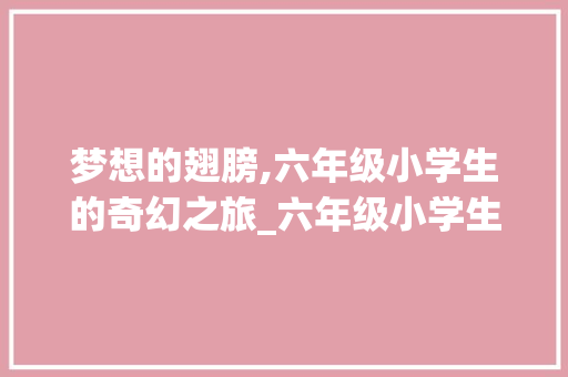 梦想的翅膀,六年级小学生的奇幻之旅_六年级小学生写的小说