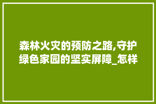 森林火灾的预防之路,守护绿色家园的坚实屏障_怎样预防森林火灾