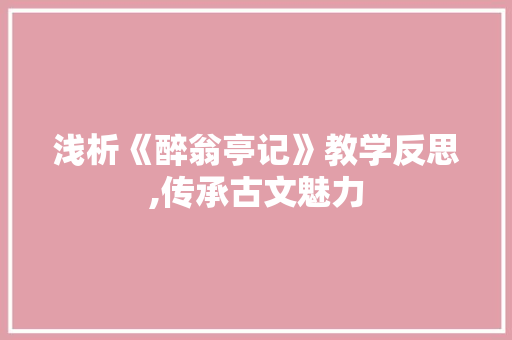 浅析《醉翁亭记》教学反思,传承古文魅力，培育学生素养