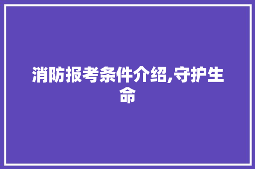 消防报考条件介绍,守护生命，需要你我共同参与