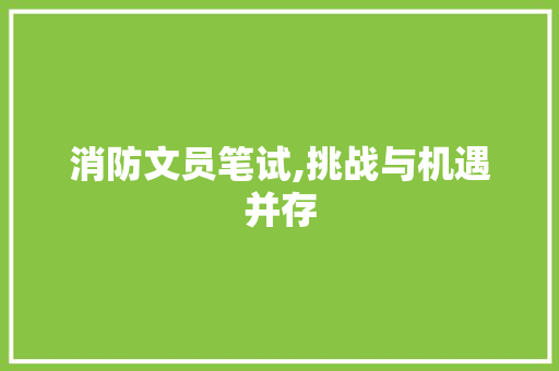 消防文员笔试,挑战与机遇并存