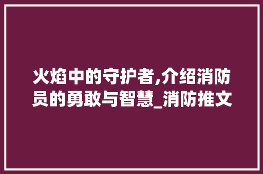 火焰中的守护者,介绍消防员的勇敢与智慧_消防推文背后的故事_消防推文怎么写吸引人