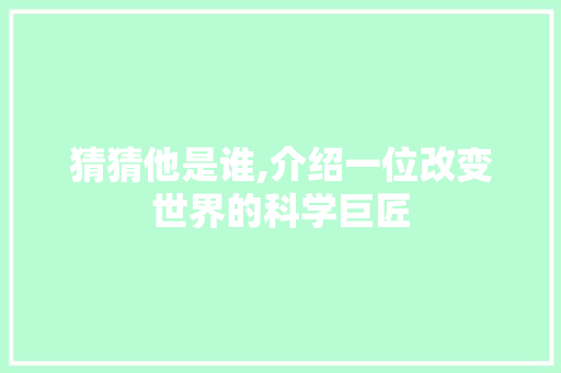 猜猜他是谁,介绍一位改变世界的科学巨匠