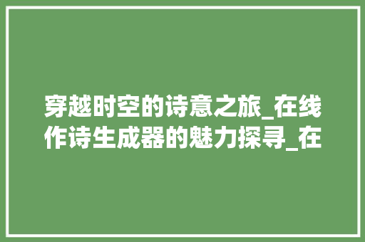 穿越时空的诗意之旅_在线作诗生成器的魅力探寻_在线作诗生成器