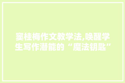 窦桂梅作文教学法,唤醒学生写作潜能的“魔法钥匙”