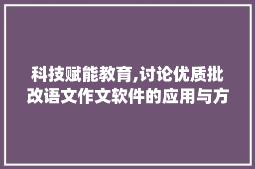 科技赋能教育,讨论优质批改语文作文软件的应用与方法_批改语文作文的软件哪个好