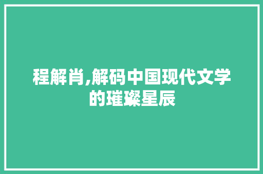 程解肖,解码中国现代文学的璀璨星辰