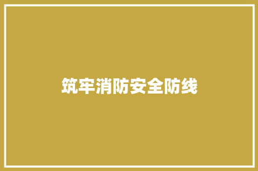 筑牢消防安全防线，共建和谐平安家园_消防通知解读及行动指南