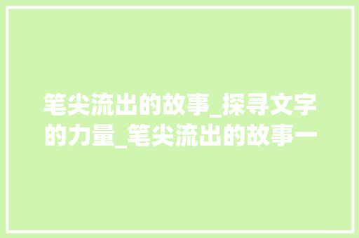笔尖流出的故事_探寻文字的力量_笔尖流出的故事一等奖作文