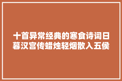 十首异常经典的寒食诗词日暮汉宫传蜡烛轻烟散入五侯家。