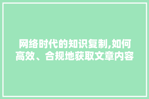 网络时代的知识复制,如何高效、合规地获取文章内容
