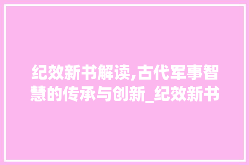纪效新书解读,古代军事智慧的传承与创新_纪效新书怎么读