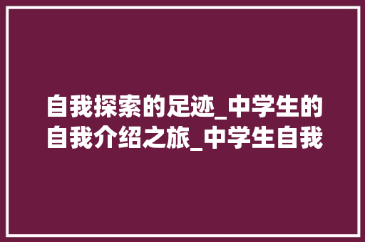 自我探索的足迹_中学生的自我介绍之旅_中学生自我介绍简短