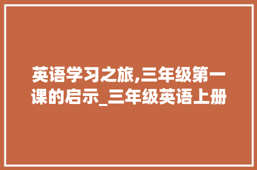 英语学习之旅,三年级第一课的启示_三年级英语上册第一课跟读