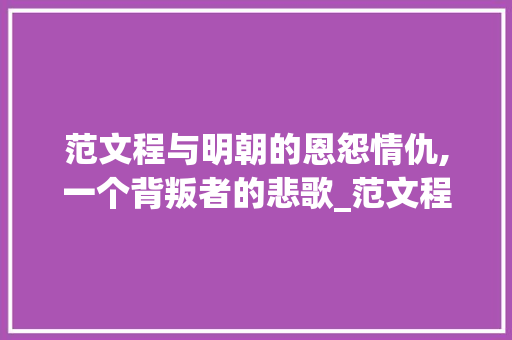 范文程与明朝的恩怨情仇,一个背叛者的悲歌_范文程为何背叛明朝