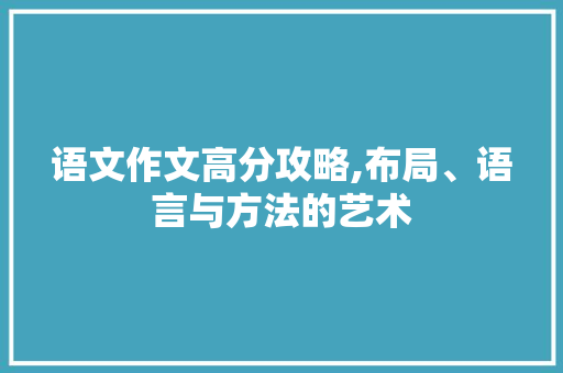 语文作文高分攻略,布局、语言与方法的艺术