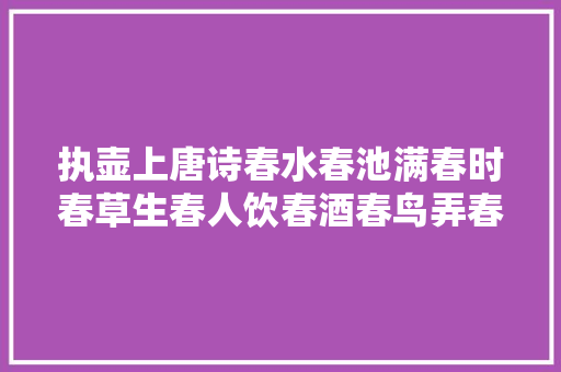 执壶上唐诗春水春池满春时春草生春人饮春酒春鸟弄春声
