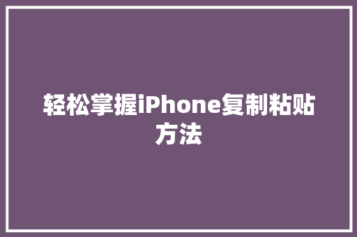 轻松掌握iPhone复制粘贴方法，提升日常操作效率