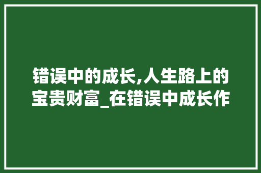 错误中的成长,人生路上的宝贵财富_在错误中成长作文