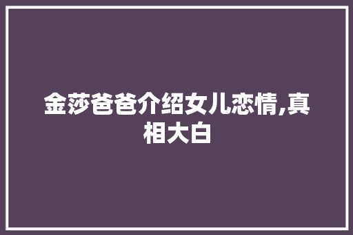 金莎爸爸介绍女儿恋情,真相大白，粉丝安心_金莎爸爸介绍女儿恋情是真的吗