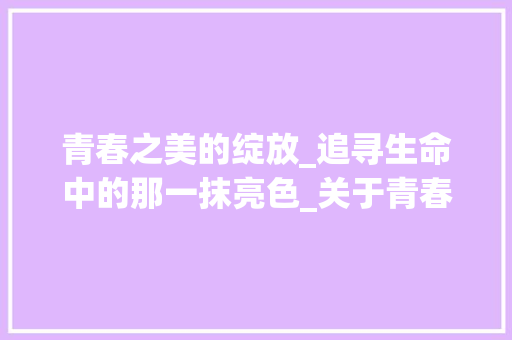 青春之美的绽放_追寻生命中的那一抹亮色_关于青春之美的作文题目