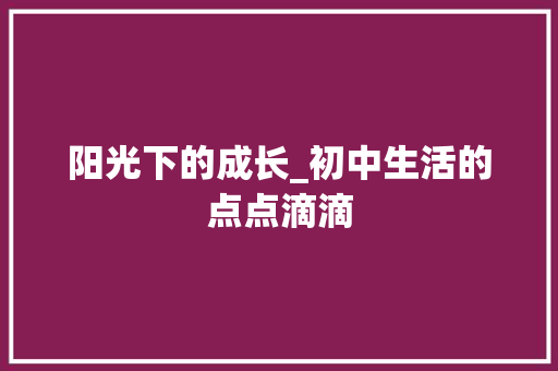 阳光下的成长_初中生活的点点滴滴