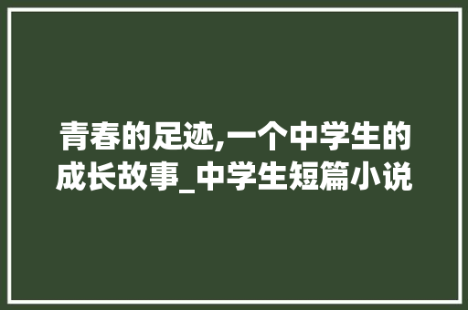青春的足迹,一个中学生的成长故事_中学生短篇小说2000字