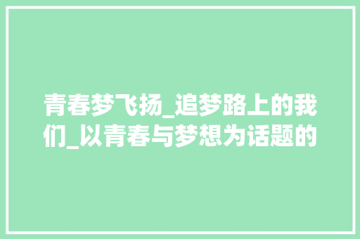 青春梦飞扬_追梦路上的我们_以青春与梦想为话题的作文题目
