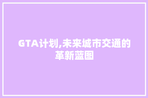 GTA计划,未来城市交通的革新蓝图