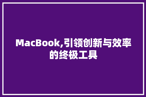 MacBook,引领创新与效率的终极工具
