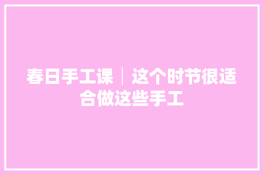 春日手工课│这个时节很适合做这些手工