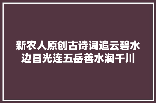 新农人原创古诗词追云碧水边昌光连五岳善水润千川