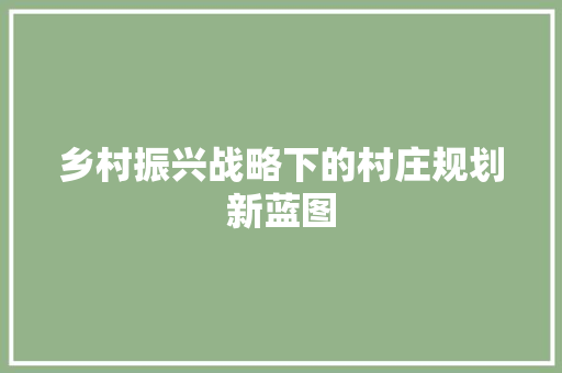 乡村振兴战略下的村庄规划新蓝图