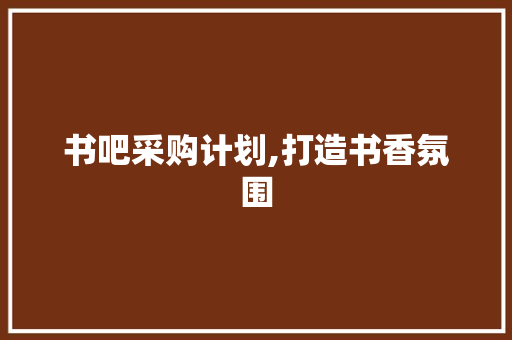 书吧采购计划,打造书香氛围，引领阅读风尚