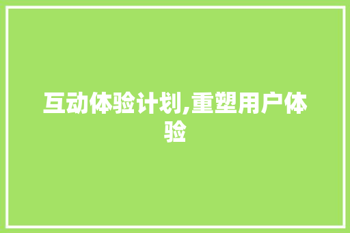 互动体验计划,重塑用户体验，赋能未来商业