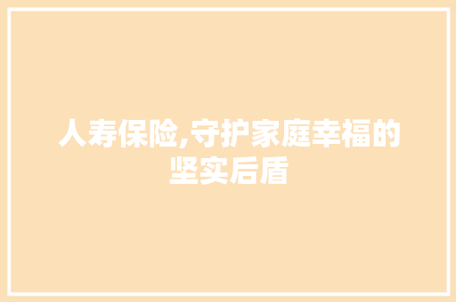 人寿保险,守护家庭幸福的坚实后盾