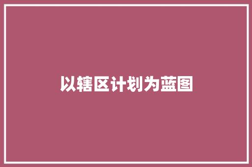 以辖区计划为蓝图，共筑美好家园